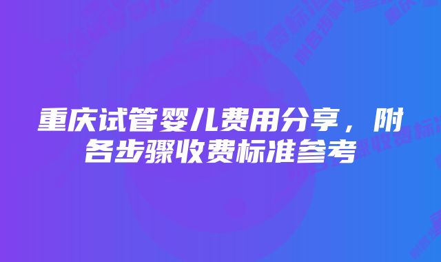 重庆试管婴儿费用分享，附各步骤收费标准参考