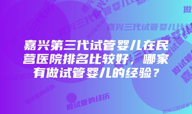 嘉兴第三代试管婴儿在民营医院排名比较好，哪家有做试管婴儿的经验？