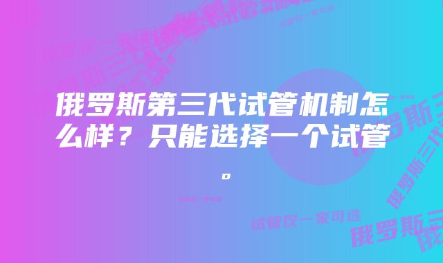 俄罗斯第三代试管机制怎么样？只能选择一个试管。