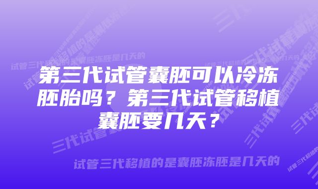 第三代试管囊胚可以冷冻胚胎吗？第三代试管移植囊胚要几天？