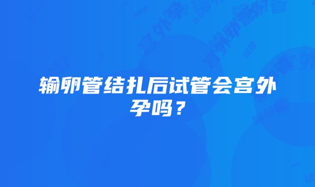 输卵管结扎后试管会宫外孕吗？