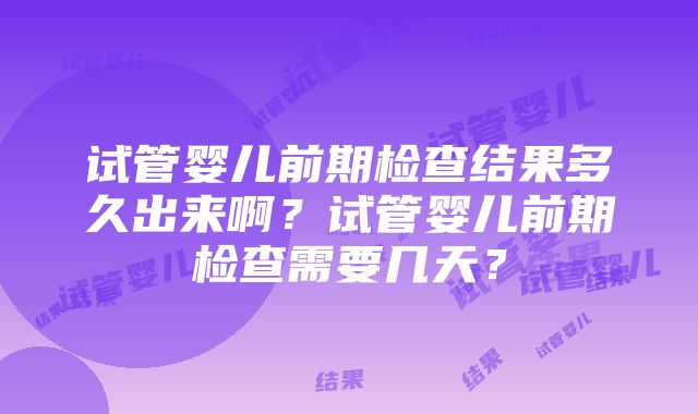 试管婴儿前期检查结果多久出来啊？试管婴儿前期检查需要几天？