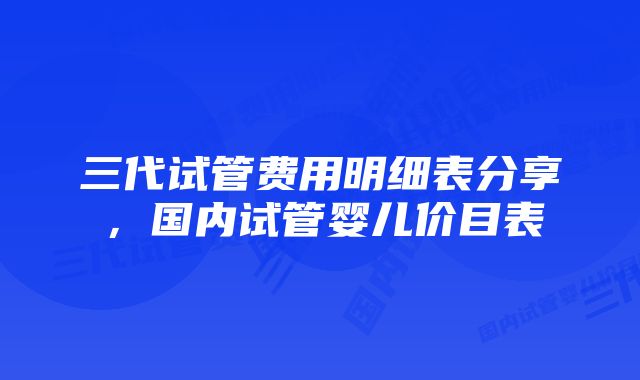 三代试管费用明细表分享，国内试管婴儿价目表