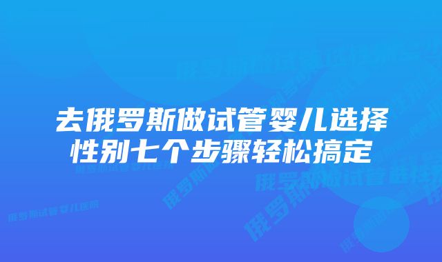 去俄罗斯做试管婴儿选择性别七个步骤轻松搞定