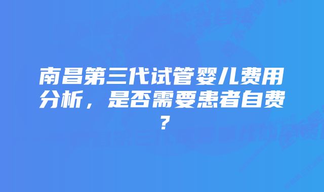 南昌第三代试管婴儿费用分析，是否需要患者自费？