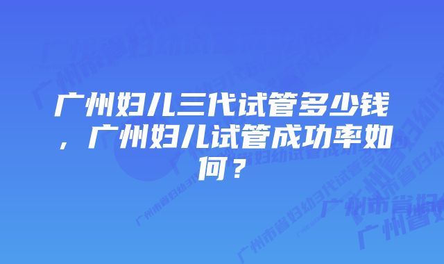 广州妇儿三代试管多少钱，广州妇儿试管成功率如何？