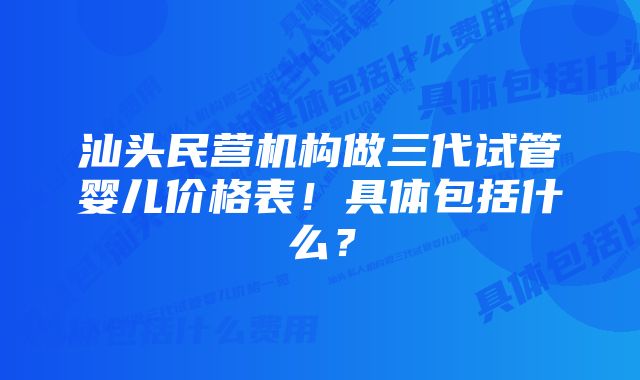 汕头民营机构做三代试管婴儿价格表！具体包括什么？