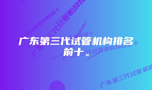 广东第三代试管机构排名前十。