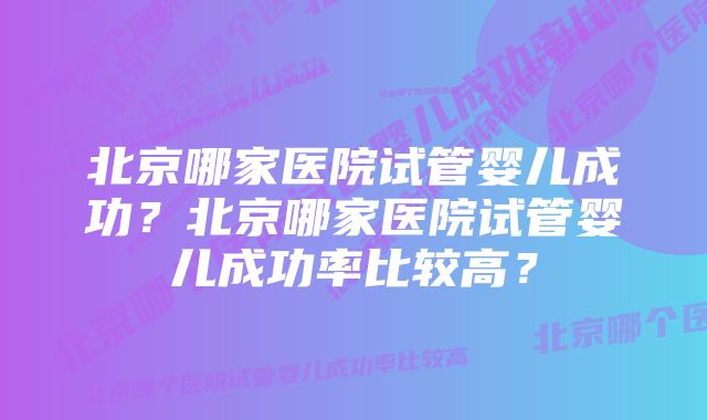 北京哪家医院试管婴儿成功？北京哪家医院试管婴儿成功率比较高？