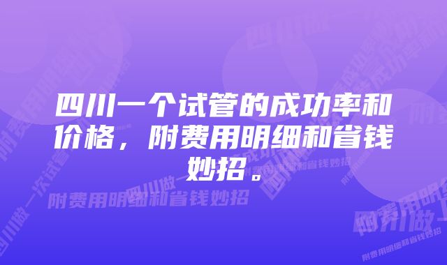 四川一个试管的成功率和价格，附费用明细和省钱妙招。