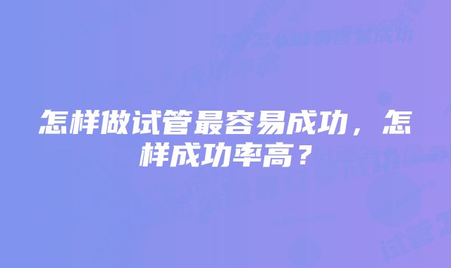 怎样做试管最容易成功，怎样成功率高？