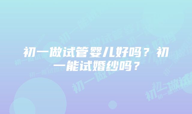 初一做试管婴儿好吗？初一能试婚纱吗？