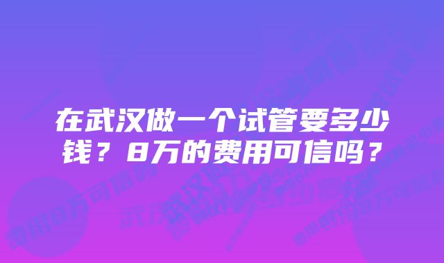 在武汉做一个试管要多少钱？8万的费用可信吗？