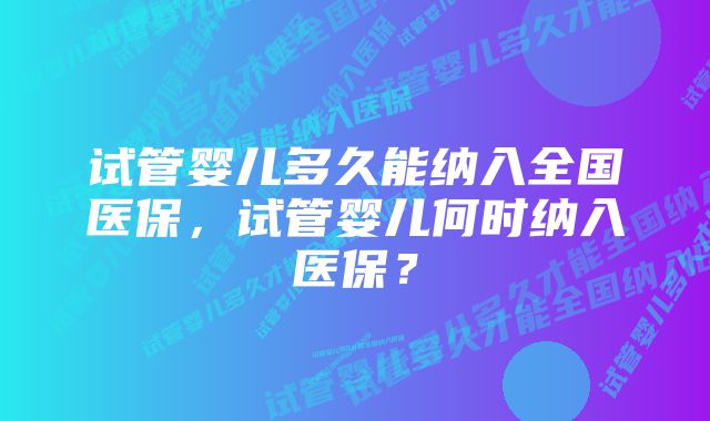 试管婴儿多久能纳入全国医保，试管婴儿何时纳入医保？