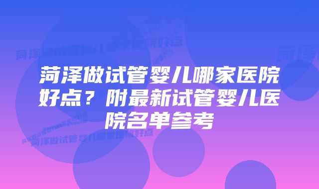 菏泽做试管婴儿哪家医院好点？附最新试管婴儿医院名单参考