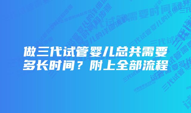 做三代试管婴儿总共需要多长时间？附上全部流程