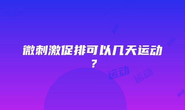 微刺激促排可以几天运动？