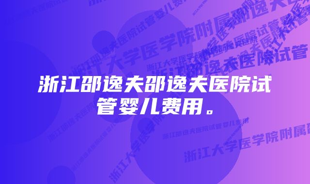 浙江邵逸夫邵逸夫医院试管婴儿费用。