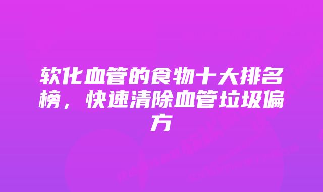 软化血管的食物十大排名榜，快速清除血管垃圾偏方