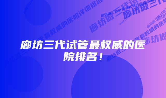 廊坊三代试管最权威的医院排名！