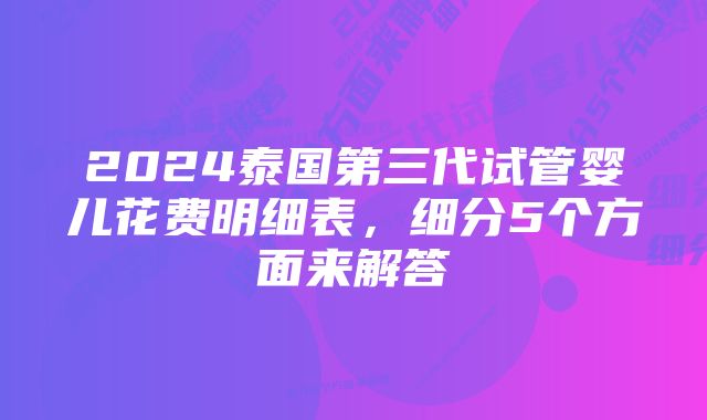 2024泰国第三代试管婴儿花费明细表，细分5个方面来解答