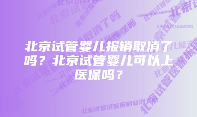 北京试管婴儿报销取消了吗？北京试管婴儿可以上医保吗？