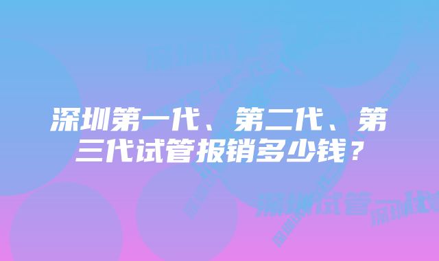 深圳第一代、第二代、第三代试管报销多少钱？