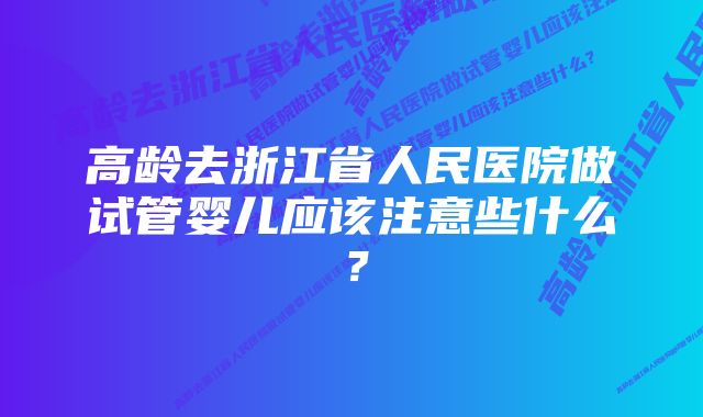 高龄去浙江省人民医院做试管婴儿应该注意些什么？