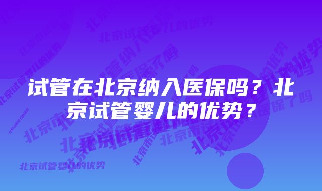 试管在北京纳入医保吗？北京试管婴儿的优势？