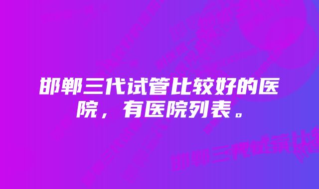 邯郸三代试管比较好的医院，有医院列表。