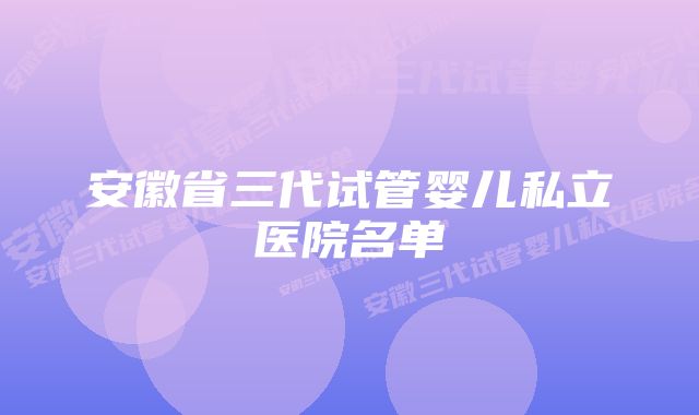 安徽省三代试管婴儿私立医院名单