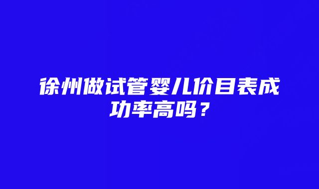 徐州做试管婴儿价目表成功率高吗？