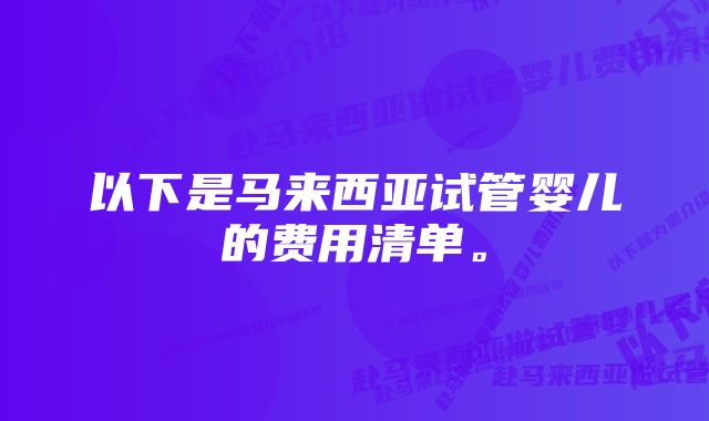 以下是马来西亚试管婴儿的费用清单。