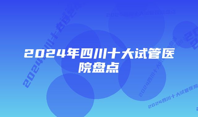 2024年四川十大试管医院盘点