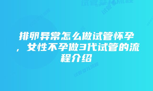 排卵异常怎么做试管怀孕，女性不孕做3代试管的流程介绍