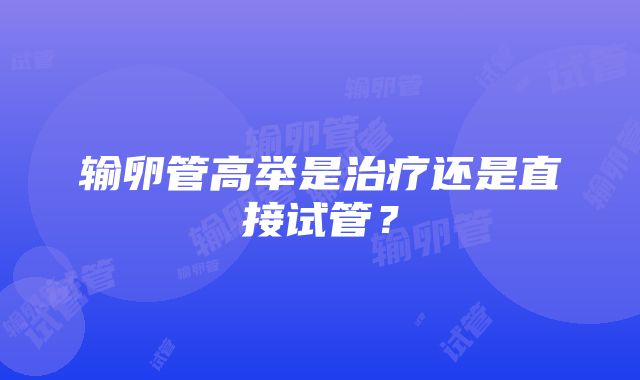 输卵管高举是治疗还是直接试管？