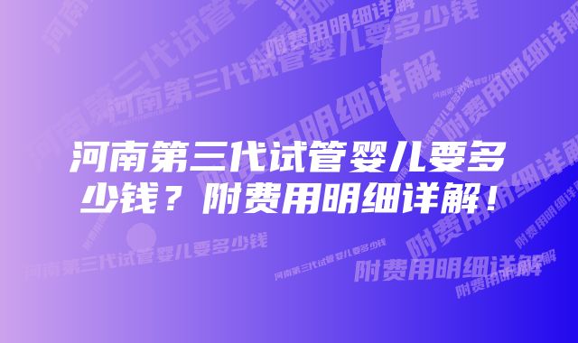 河南第三代试管婴儿要多少钱？附费用明细详解！