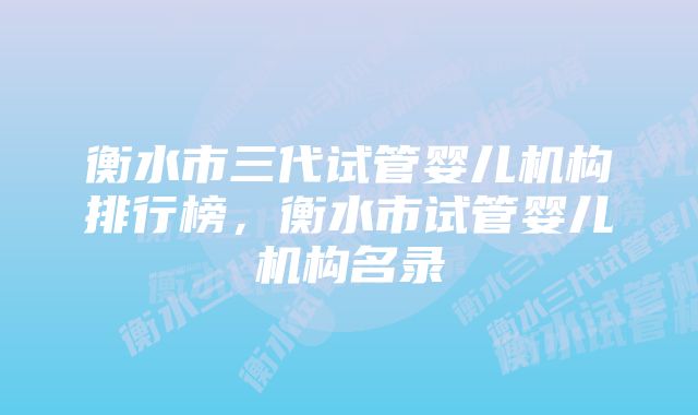 衡水市三代试管婴儿机构排行榜，衡水市试管婴儿机构名录