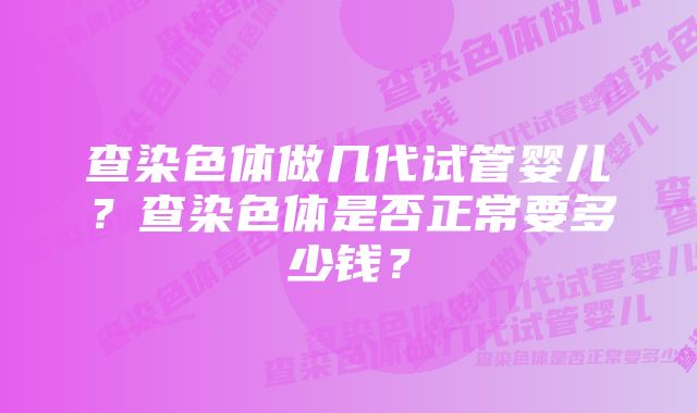 查染色体做几代试管婴儿？查染色体是否正常要多少钱？