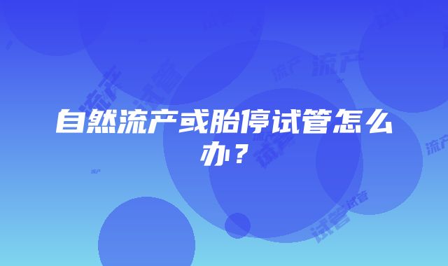 自然流产或胎停试管怎么办？