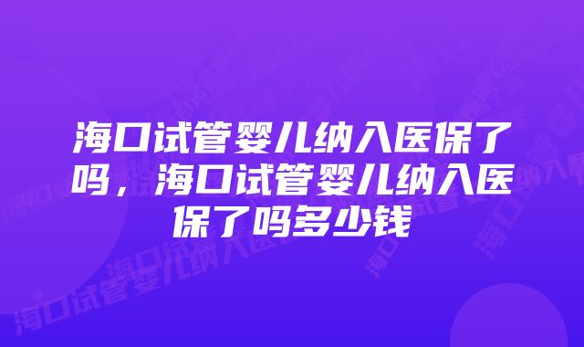 海口试管婴儿纳入医保了吗，海口试管婴儿纳入医保了吗多少钱