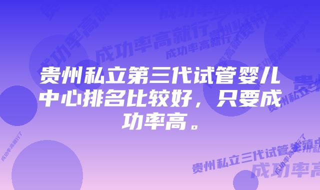 贵州私立第三代试管婴儿中心排名比较好，只要成功率高。