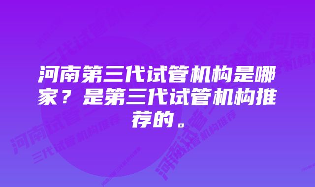 河南第三代试管机构是哪家？是第三代试管机构推荐的。