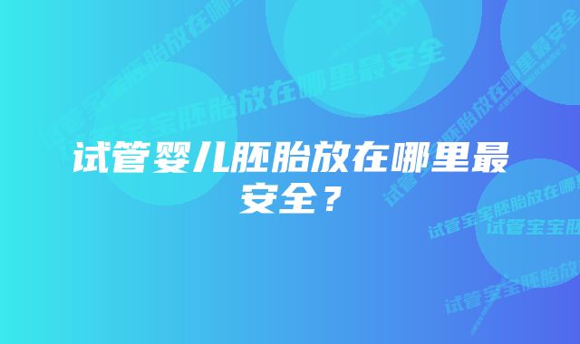 试管婴儿胚胎放在哪里最安全？