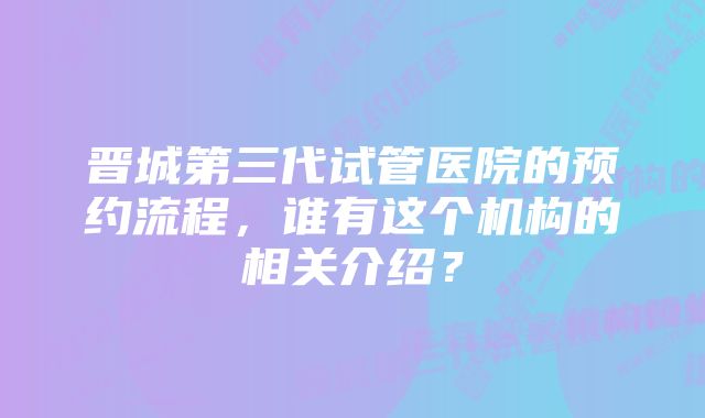 晋城第三代试管医院的预约流程，谁有这个机构的相关介绍？