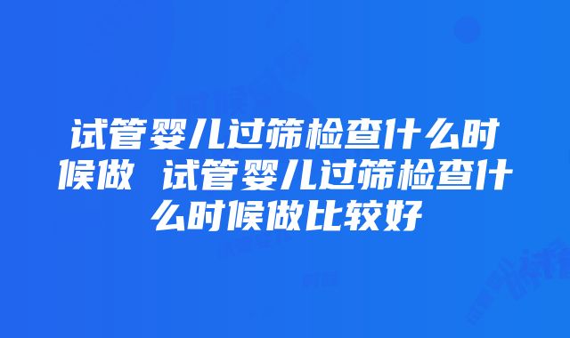 试管婴儿过筛检查什么时候做 试管婴儿过筛检查什么时候做比较好