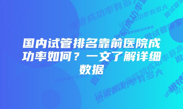 国内试管排名靠前医院成功率如何？一文了解详细数据