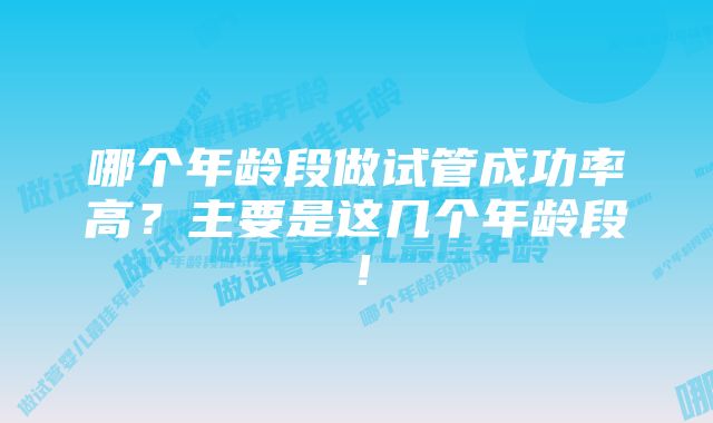 哪个年龄段做试管成功率高？主要是这几个年龄段！