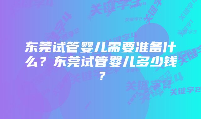 东莞试管婴儿需要准备什么？东莞试管婴儿多少钱？