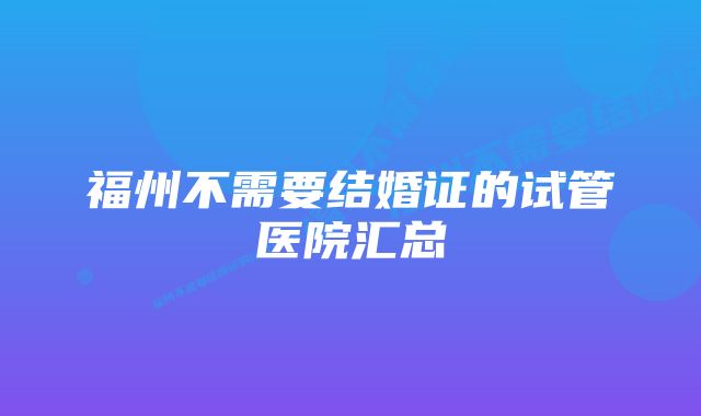 福州不需要结婚证的试管医院汇总